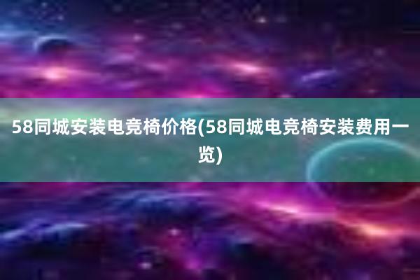 58同城安装电竞椅价格(58同城电竞椅安装费用一览)