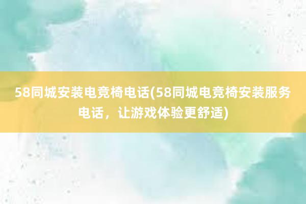 58同城安装电竞椅电话(58同城电竞椅安装服务电话，让游戏体验更舒适)