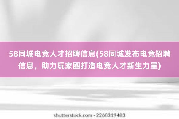 58同城电竞人才招聘信息(58同城发布电竞招聘信息，助力玩家圈打造电竞人才新生力量)