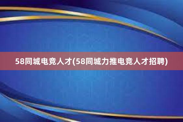 58同城电竞人才(58同城力推电竞人才招聘)