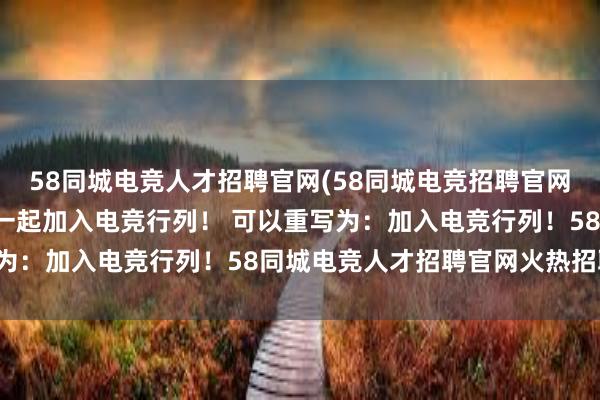 58同城电竞人才招聘官网(58同城电竞招聘官网  寻找优秀电竞人才，一起加入电竞行列！ 可以重写为：加入电竞行列！58同城电竞人才招聘官网火热招聘中)