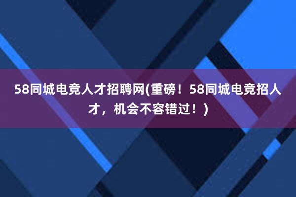 58同城电竞人才招聘网(重磅！58同城电竞招人才，机会不容错过！)