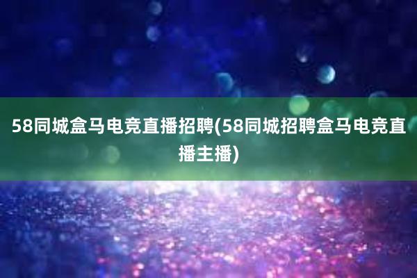 58同城盒马电竞直播招聘(58同城招聘盒马电竞直播主播)