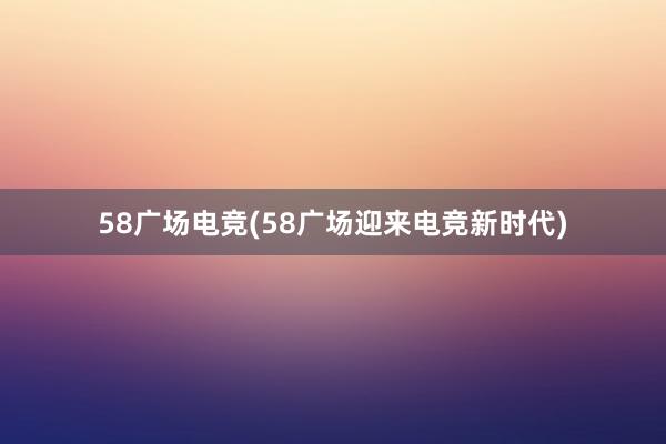 58广场电竞(58广场迎来电竞新时代)