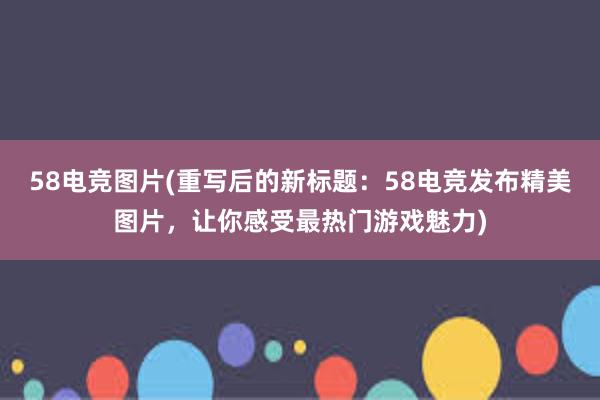 58电竞图片(重写后的新标题：58电竞发布精美图片，让你感受最热门游戏魅力)