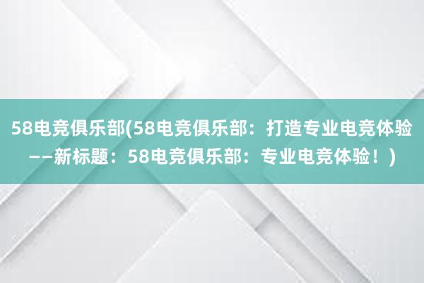 58电竞俱乐部(58电竞俱乐部：打造专业电竞体验——新标题：58电竞俱乐部：专业电竞体验！)