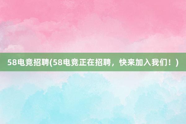 58电竞招聘(58电竞正在招聘，快来加入我们！)