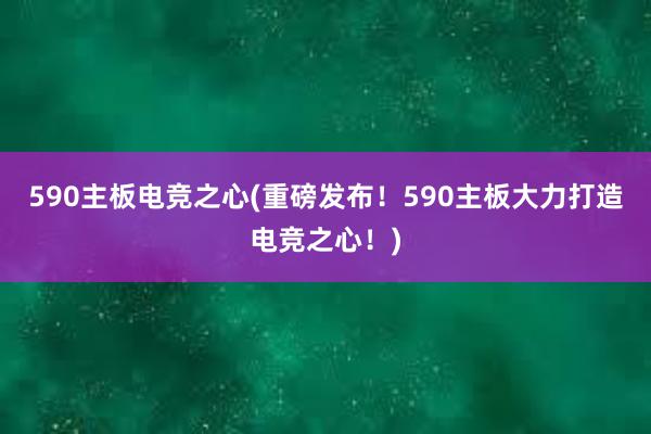 590主板电竞之心(重磅发布！590主板大力打造电竞之心！)