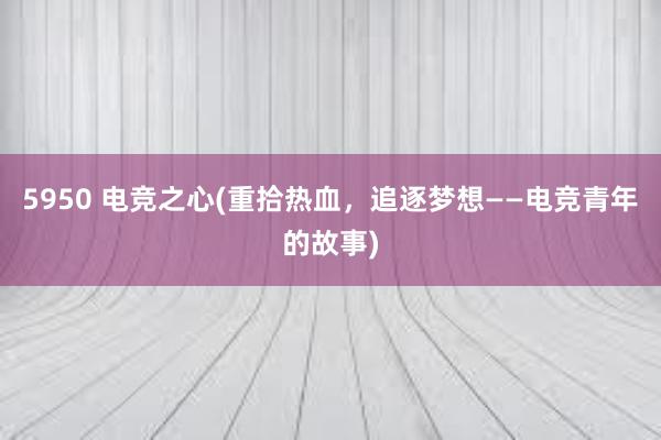 5950 电竞之心(重拾热血，追逐梦想——电竞青年的故事)