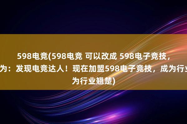 598电竞(598电竞 可以改成 598电子竞技，新标题为：发现电竞达人！现在加盟598电子竞技，成为行业翘楚)