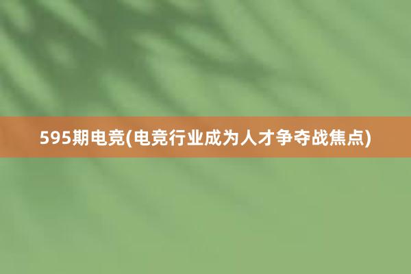 595期电竞(电竞行业成为人才争夺战焦点)