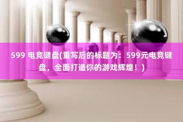 599 电竞键盘(重写后的标题为：599元电竞键盘，全面打造你的游戏辉煌！)