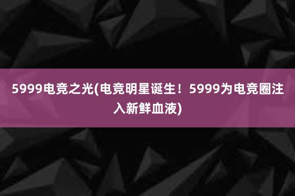 5999电竞之光(电竞明星诞生！5999为电竞圈注入新鲜血液)