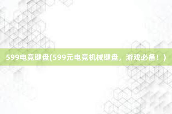 599电竞键盘(599元电竞机械键盘，游戏必备！)