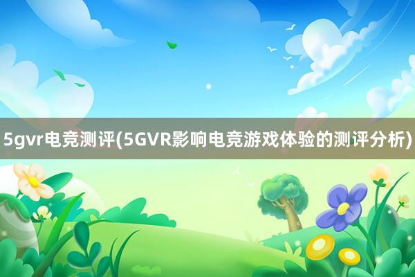 5gvr电竞测评(5GVR影响电竞游戏体验的测评分析)