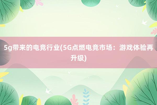 5g带来的电竞行业(5G点燃电竞市场：游戏体验再升级)