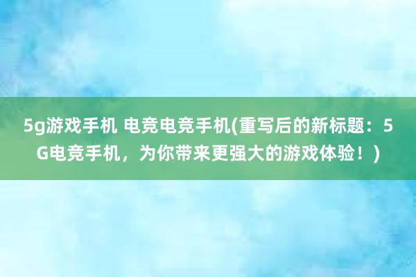 5g游戏手机 电竞电竞手机(重写后的新标题：5G电竞手机，为你带来更强大的游戏体验！)