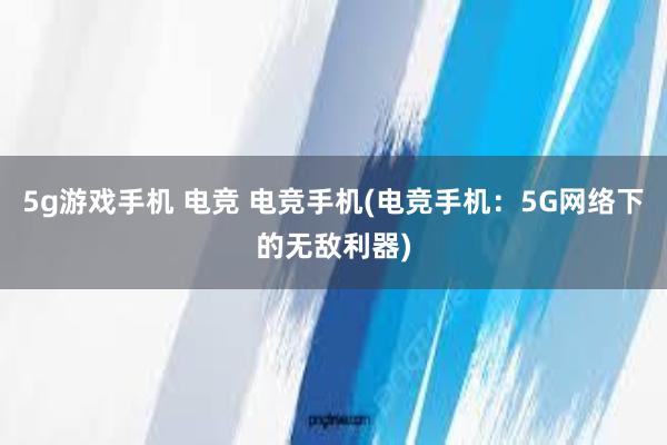 5g游戏手机 电竞 电竞手机(电竞手机：5G网络下的无敌利器)