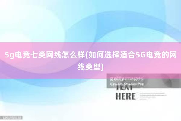 5g电竞七类网线怎么样(如何选择适合5G电竞的网线类型)