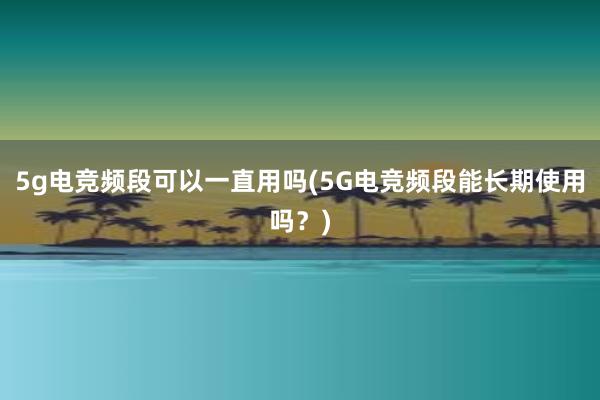 5g电竞频段可以一直用吗(5G电竞频段能长期使用吗？)