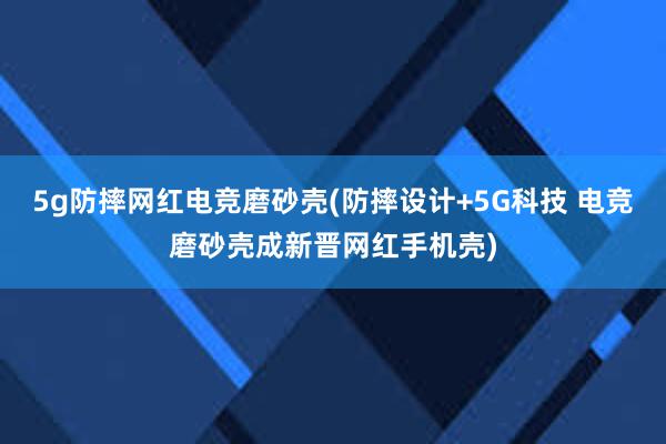 5g防摔网红电竞磨砂壳(防摔设计+5G科技 电竞磨砂壳成新晋网红手机壳)