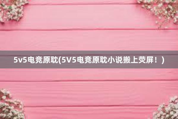 5v5电竞原耽(5V5电竞原耽小说搬上荧屏！)