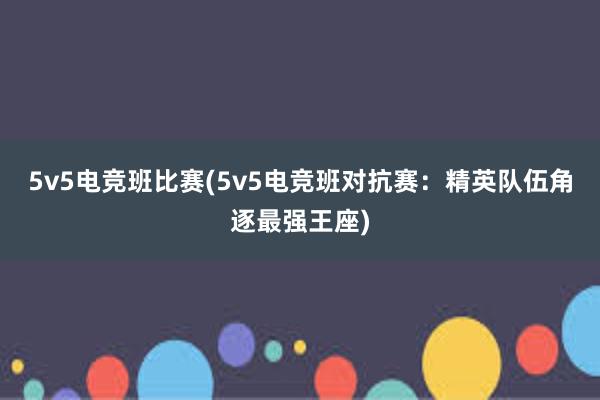 5v5电竞班比赛(5v5电竞班对抗赛：精英队伍角逐最强王座)