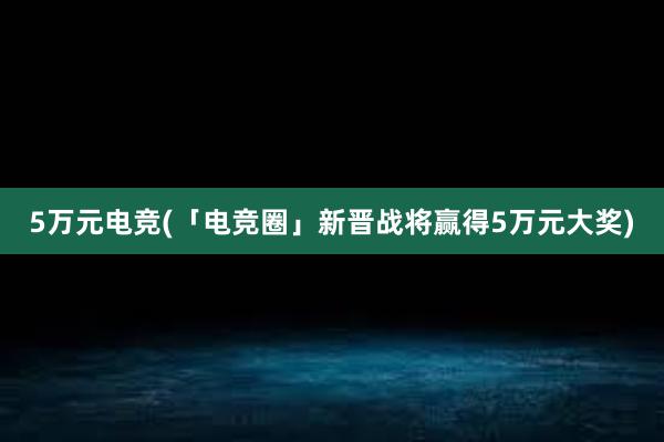 5万元电竞(「电竞圈」新晋战将赢得5万元大奖)