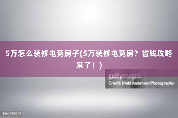 5万怎么装修电竞房子(5万装修电竞房？省钱攻略来了！)