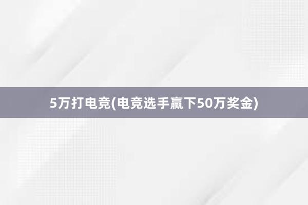 5万打电竞(电竞选手赢下50万奖金)