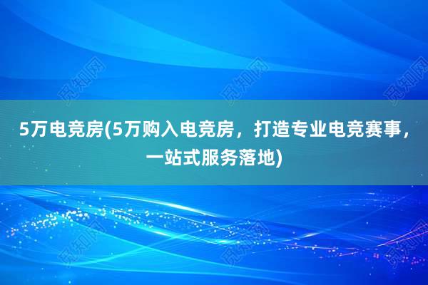 5万电竞房(5万购入电竞房，打造专业电竞赛事，一站式服务落地)