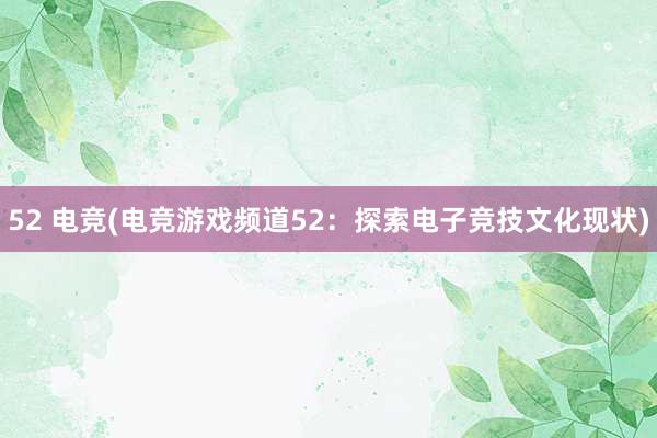 52 电竞(电竞游戏频道52：探索电子竞技文化现状)