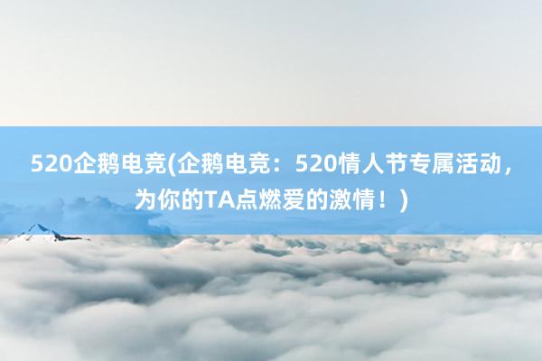 520企鹅电竞(企鹅电竞：520情人节专属活动，为你的TA点燃爱的激情！)