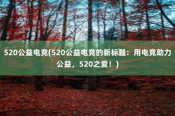 520公益电竞(520公益电竞的新标题：用电竞助力公益，520之爱！)