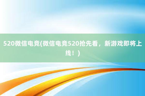 520微信电竞(微信电竞520抢先看，新游戏即将上线！)