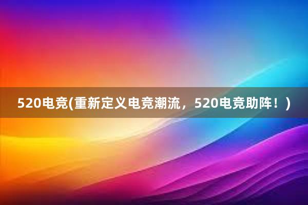 520电竞(重新定义电竞潮流，520电竞助阵！)