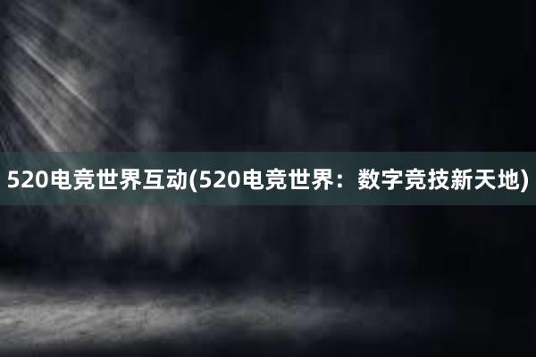 520电竞世界互动(520电竞世界：数字竞技新天地)