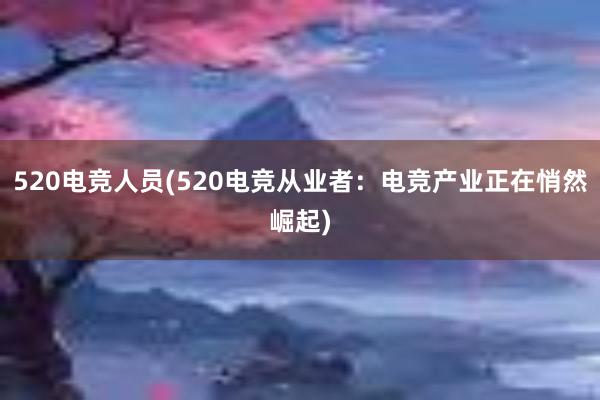 520电竞人员(520电竞从业者：电竞产业正在悄然崛起)