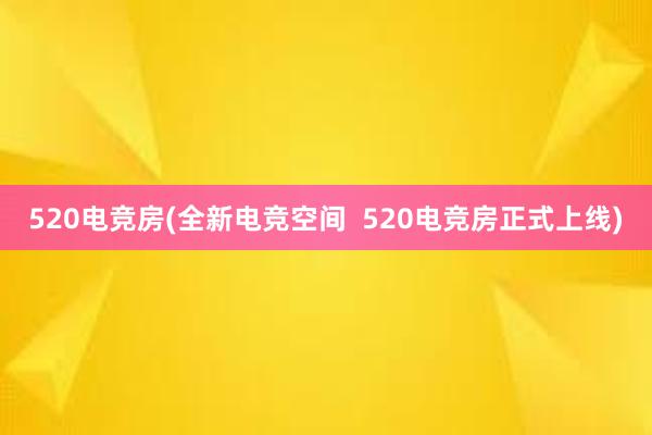 520电竞房(全新电竞空间  520电竞房正式上线)