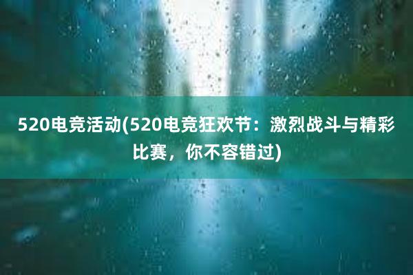 520电竞活动(520电竞狂欢节：激烈战斗与精彩比赛，你不容错过)