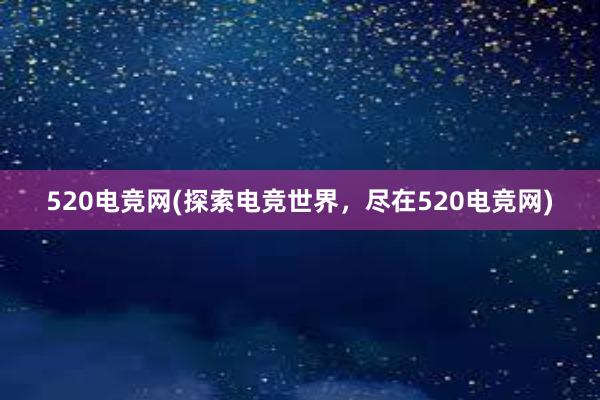 520电竞网(探索电竞世界，尽在520电竞网)