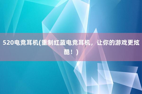 520电竞耳机(重制红蓝电竞耳机，让你的游戏更炫酷！)