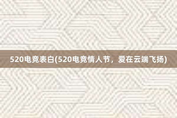 520电竞表白(520电竞情人节，爱在云端飞扬)