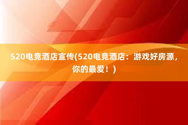 520电竞酒店宣传(520电竞酒店：游戏好房源，你的最爱！)