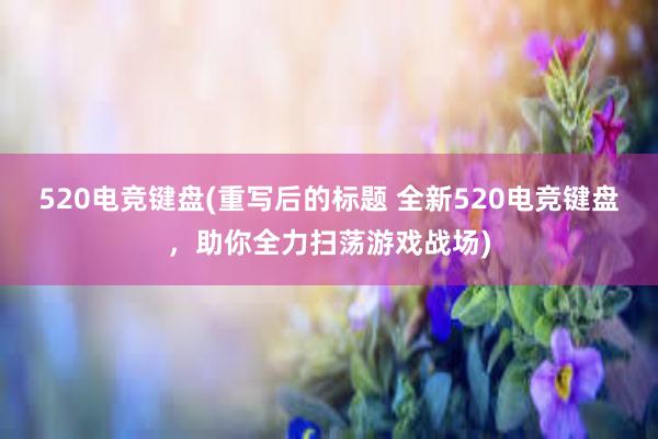 520电竞键盘(重写后的标题 全新520电竞键盘，助你全力扫荡游戏战场)