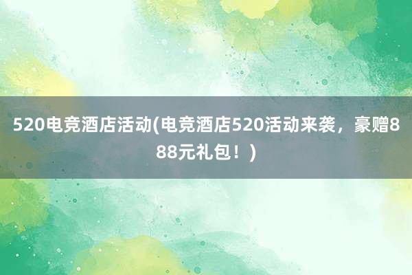 520电竞酒店活动(电竞酒店520活动来袭，豪赠888元礼包！)