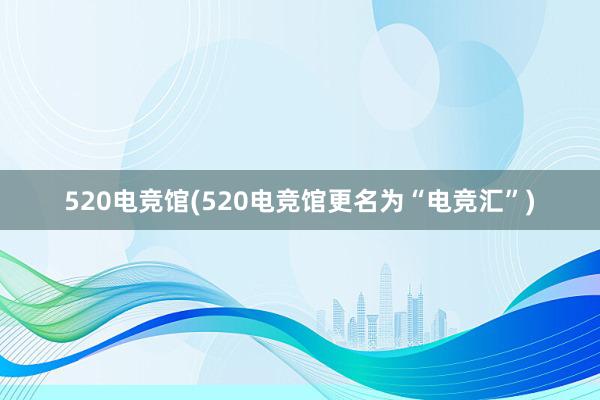 520电竞馆(520电竞馆更名为“电竞汇”)