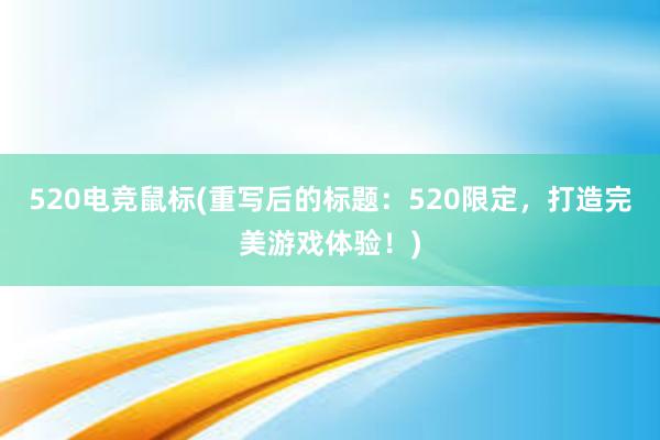 520电竞鼠标(重写后的标题：520限定，打造完美游戏体验！)