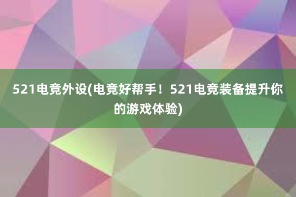 521电竞外设(电竞好帮手！521电竞装备提升你的游戏体验)