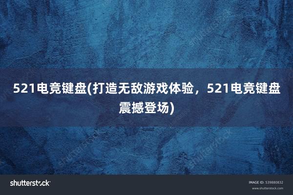 521电竞键盘(打造无敌游戏体验，521电竞键盘震撼登场)